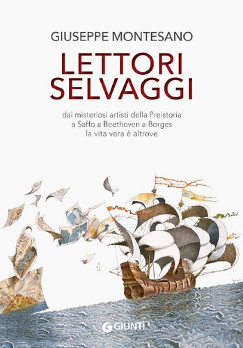 Lettori selvaggi. Dai misteriosi artisti della Preistoria a Saffo a Beethoven a Borges la vita vera &egrave; altrove