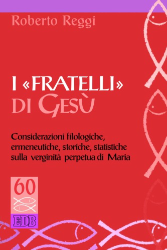 I fratelli di Gesù : considerazioni filologiche, ermeneutiche, storiche, statistiche sulla verginità perpetua di Maria