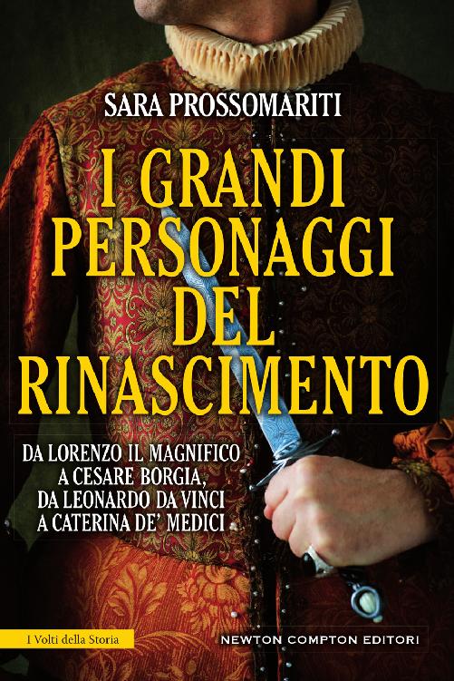 I GRANDI PERSONAGGI DEL RINASCIMENTO : Da Lorenzo il Magnifico a Cesare Borgia, da Leonardo da Vinci a Caterina de' Medici