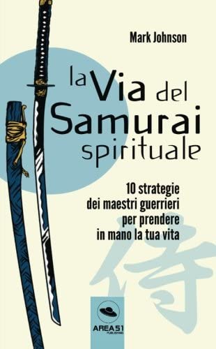 La via del Samurai spirituale: 10 strategie dei maestri guerrieri per prendere in mano la tua vita (Italian Edition)