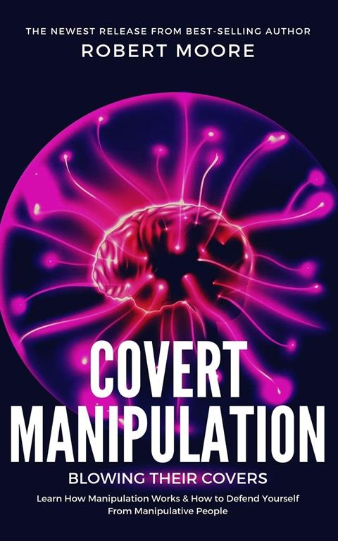 Covert Manipulation: Blowing Their Covers - Learn How Manipulation Works &amp; How to Defend Yourself from Manipulative People