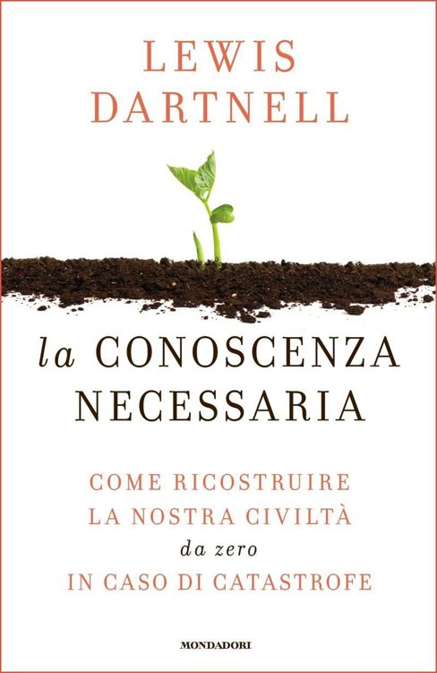 La conoscenza necessaria : come ricostruire la nostra civiltà da zero in caso di catastrofe