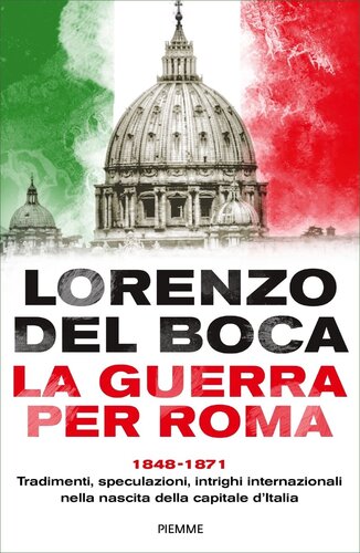 La guerra per Roma : 1848-1871 : tradimenti, speculazioni, intrighi internazionali nella nascita della capitale d'Italia