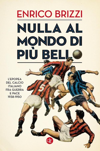 Nulla al mondo di pi&ugrave; bello. L'epopea del calcio italiano fra guerra e pace 1938-1950