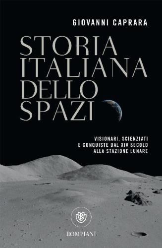 Storia italiana dello spazio : visionari, scienziati e conquiste dal XIV secolo alla stazione spaziale