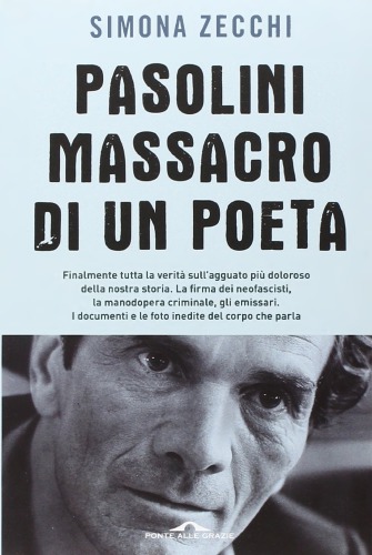 Pasolini, massacro di un poeta : finalmente tutta la verità sull'agguato più doloroso della nostra storia : la firma dei neofascisti, la manodopera criminale, gli emissari : i documenti e le foto inedite del corpo che parla