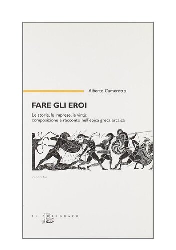 Fare gli eroi. Le storie, le imprese, le virtù. Composizione e racconto nell'epica greca arcaica