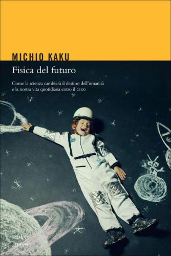 Fisica del futuro : come la scienza cambierà il destino dell'umanità e la nostra vita quotidiana entro il 2100