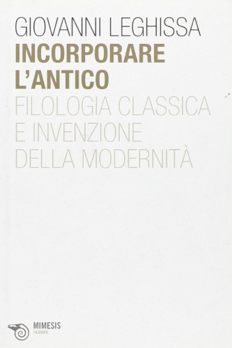 Incorporare l'antico : filologia classica e invenzione della modernità