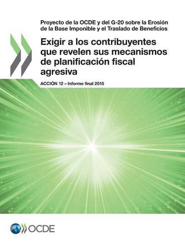 Proyecto de La Ocde y del G-20 Sobre La Erosion de La Base Imponible y El Traslado de Beneficios Exigir a Los Contribuyentes Que Revelen Sus Mecanismos de Planificacion Fiscal Agresiva, Accion 12 - Informe Final 2015