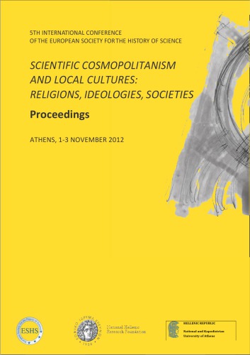 Scientific cosmopolitanism and local cultures: religions, ideologies, societies: proceedings, 5th International Conference of the European Society for the History of Science, Athens 1-3 November 2012.