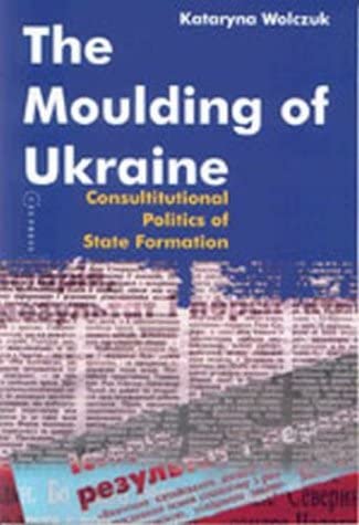 The Moulding of Ukraine: The Constitutional Politics of State Formation