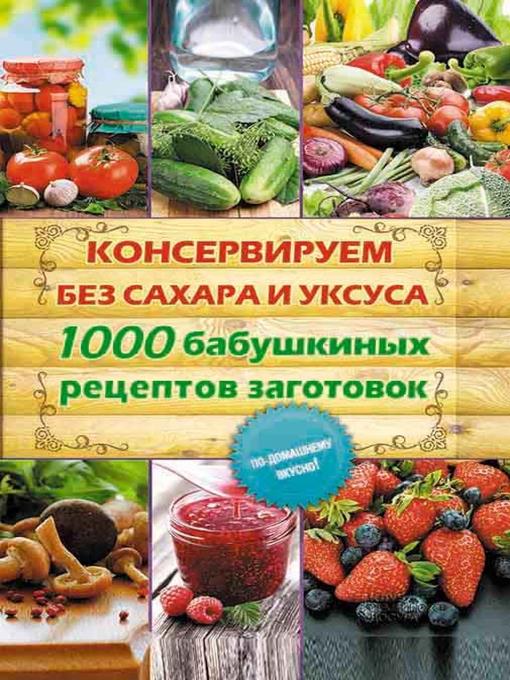 Консервируем без сахара и уксуса. 1000 бабушкиных рецептов заготовок (Konserviruem bez sahara i uksusa. 1000 babushkinyh receptov zagotovok)
