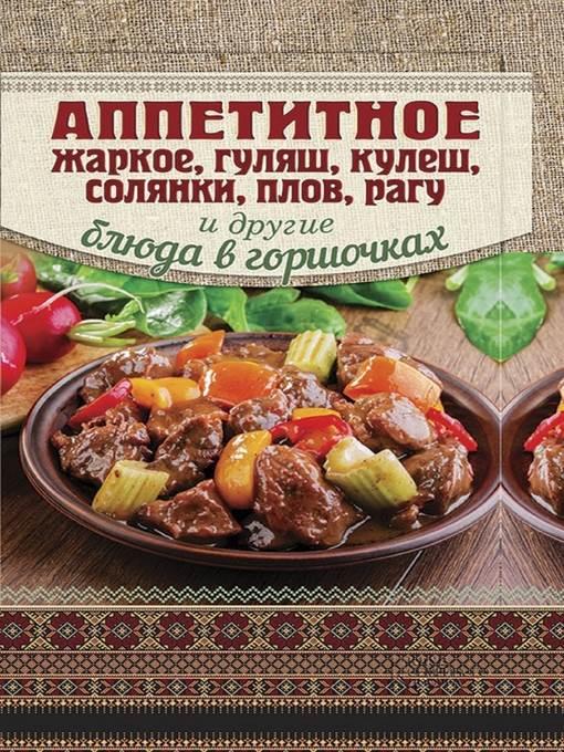 Аппетитное жаркое, гуляш, кулеш, солянки, плов, рагу и другие блюда в горшочках (Appetitnoe zharkoe, guljash, kulesh, soljanki, plov, ragu i drugie bljuda v gorshochkah)
