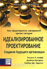 Идеализированное проектирование. Как предотвратить завтрашний кризис сегодня. Создание будущего организации