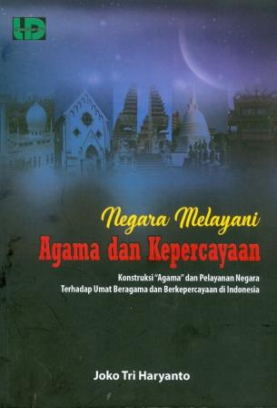 Negara melayani agama dan kepercayaan : konstruksi "agama" dan pelayanan negara terhadap umat beragama dan kepercayaan di Indonesia