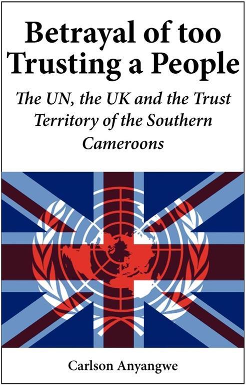 Betrayal of Too Trusting a People. The UN, the UK and the Trust Territory of the Southern Cameroons