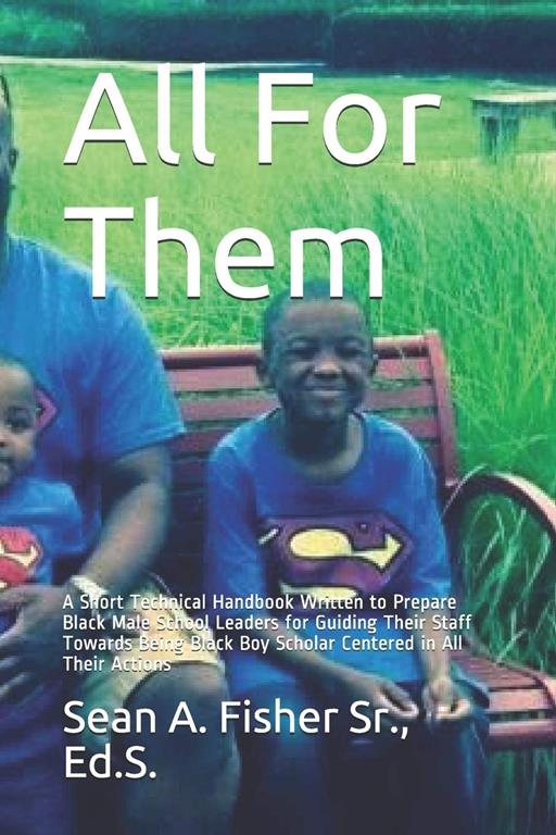 All For Them: A Short Technical Handbook Written to Prepare Black Male School Leaders for Guiding Their Staff Towards Being Black Boy Scholar Centered in All Their Actions