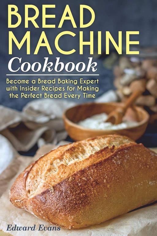 Bread Machine Cookbook: Become a Bread Baking Expert with Insider Recipes for Making the Perfect Bread Every Time