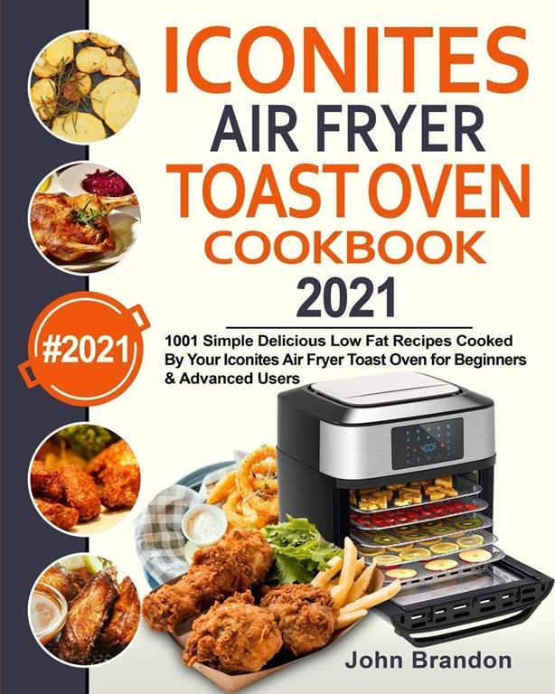 Iconites Air Fryer Toast Oven Cookbook 2021: 1001 Simple Delicious Low Fat Recipes Cooked By Your Iconites Air Fryer Toast Oven for Beginners &amp; Advanced Users