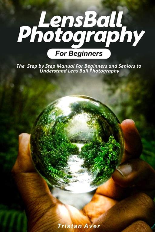 LensBall Photography for Beginners: The Step by Step Manual For Beginners and Seniors to Understand Lens Ball Photography