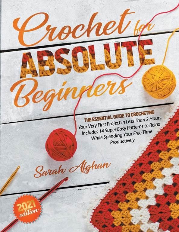 Crochet for Absolute Beginners: The Essential Guide To Crocheting Your Very First Project In Less Than 2 Hours | Includes Super Easy Patterns to Relax While Spending Your Free Time Productively