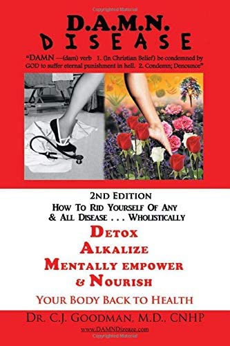 D.A.M.N. DISEASE: DETOX, ALKALIZE, MENTALLY EMPOWER &amp; NOURISH YOUR BODY BACK TO HEALTH; How To Rid Yourself Of Any &amp; All Disease...Wholistically