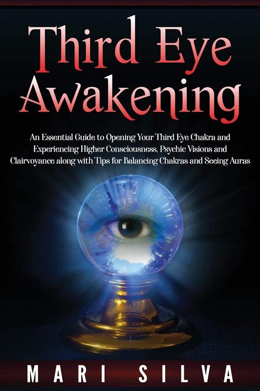 Third Eye Awakening: An Essential Guide to Opening Your Third Eye Chakra and Experiencing Higher Consciousness, Psychic Visions and Clairvoyance along with Tips for Balancing Chakras and Seeing Auras