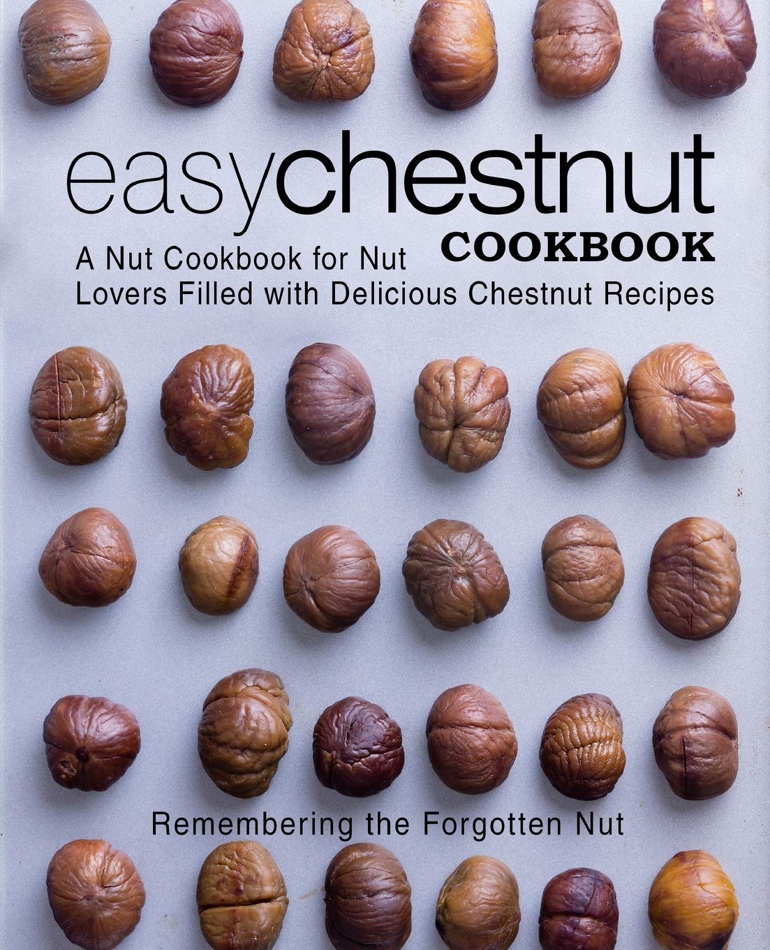 Easy Chestnut Cookbook: A Nut Cookbook for Nut Lovers Filled With Delicious Chestnut Recipes (2nd Edition)