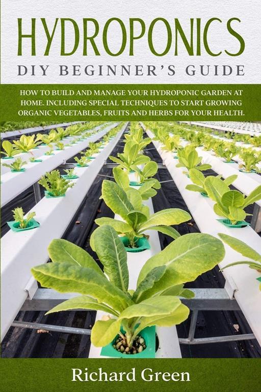 Hydroponics: DIY Beginner's Guide. How to Build and Manage your Hydroponic Garden at Home. Including Special Techniques to Start Growing Organic Vegetables, Fruits and Herbs for your Health