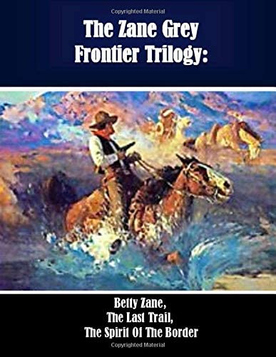 The Zane Grey Frontier Trilogy: Betty Zane, The Last Trail, The Spirit Of The Border