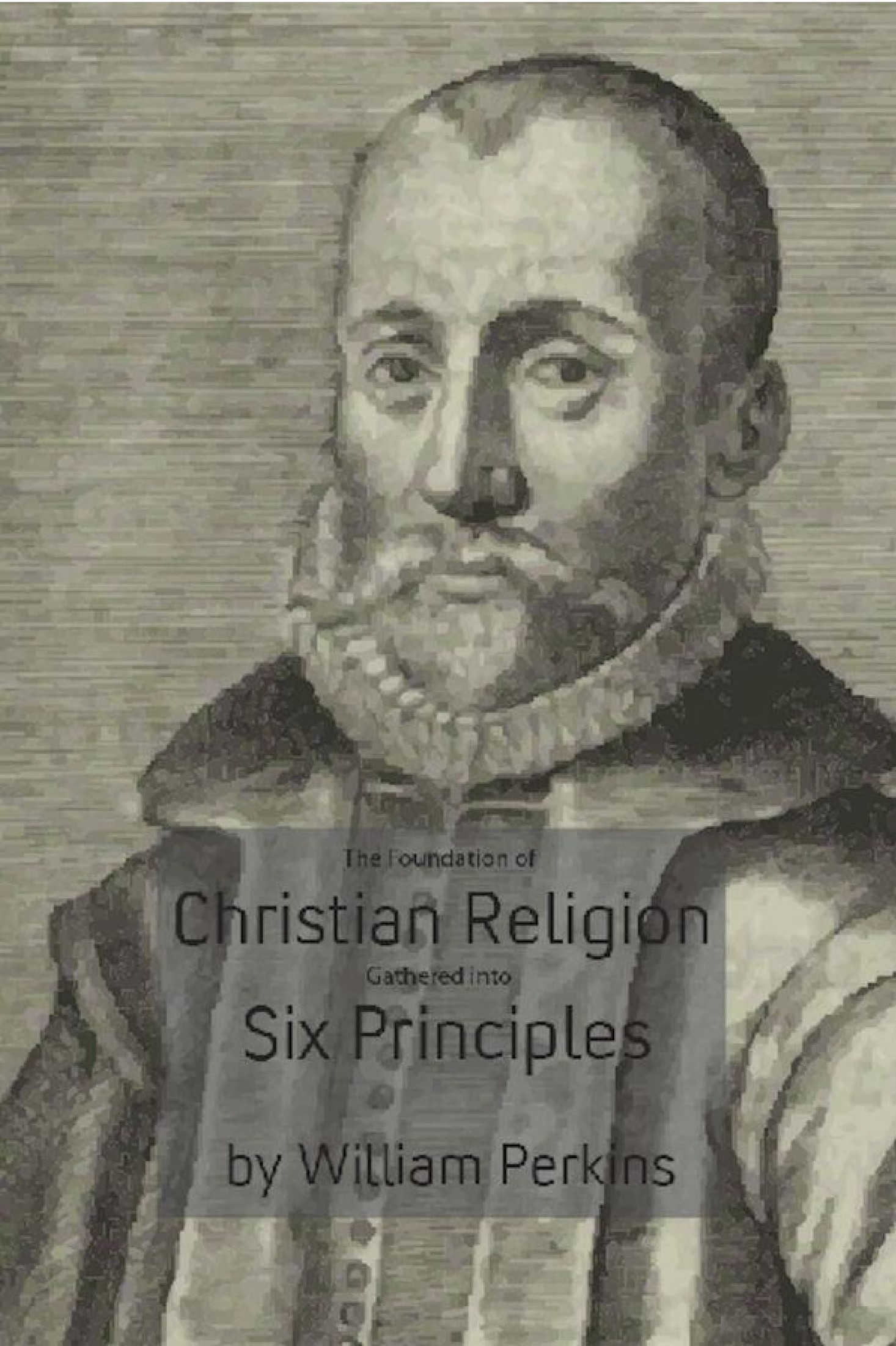 The Foundation of Christian Religion Gathered Into Six Principles