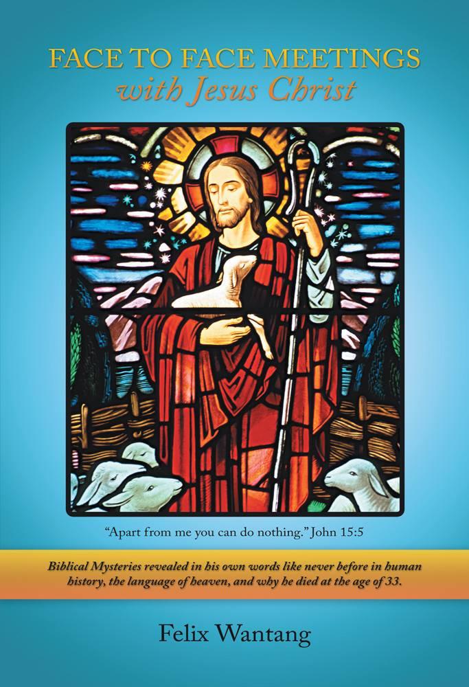 Face to Face Meetings With Jesus Christ: Biblical Mysteries Revealed in His Own Words Like Never Before in Human History