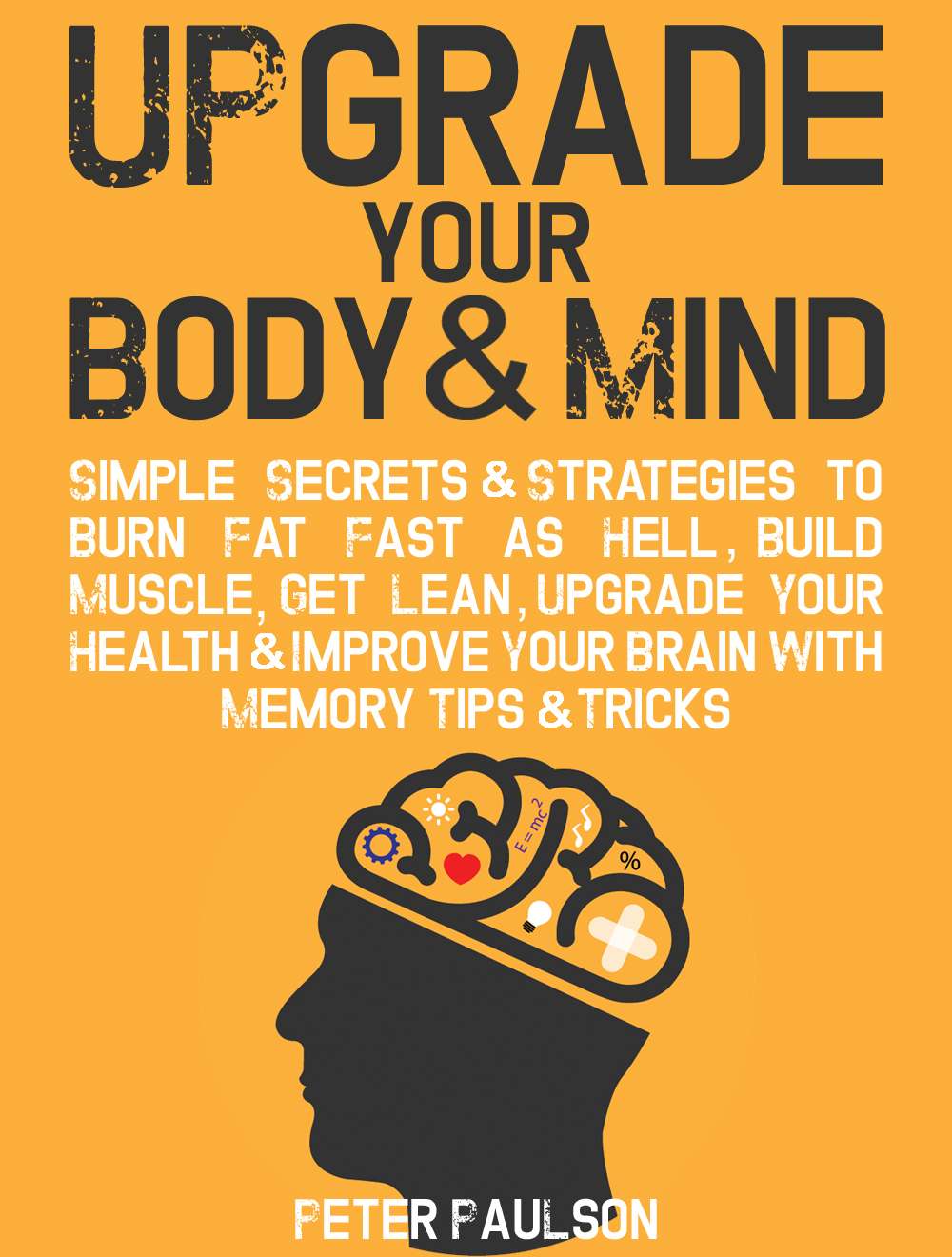 Upgrade Your Body & Mind: Simple Secrets & Strategies to Burn Fat Fast as Hell, Build Muscle, Get Lean, Upgrade Your Health & Improve Your Brain With Memory Tips & Tricks