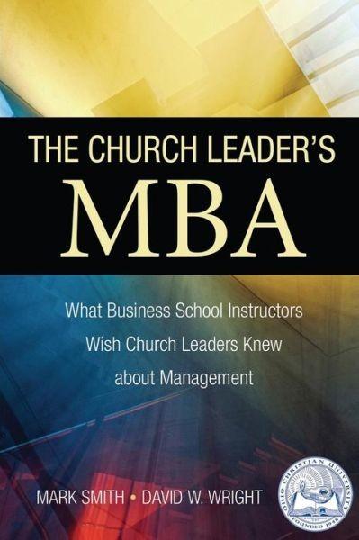 The Church Leader's MBA: What Business School Instructors Wish Church Leaders Knew About Management