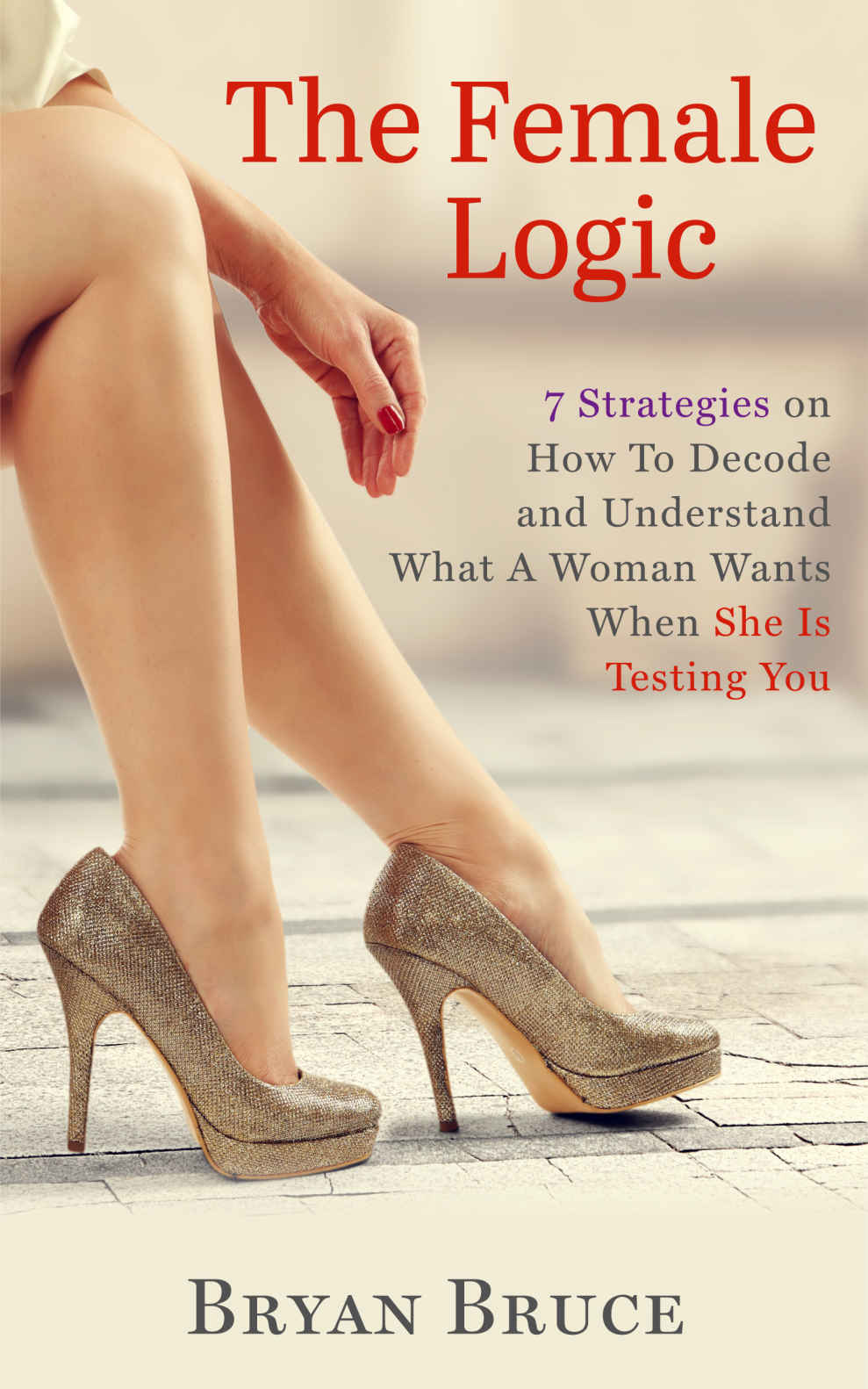 The Female Logic: 7 Strategies on How To Decode and Understand What A Woman Wants When She Is Testing You