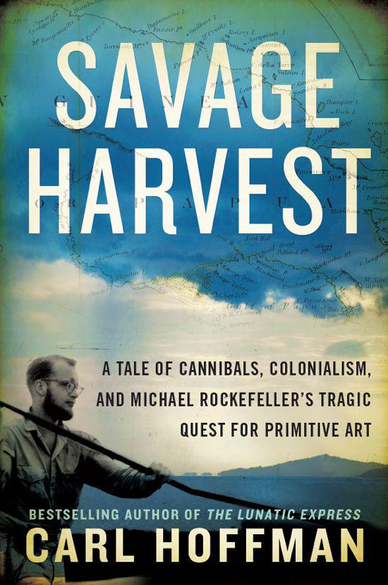 Savage Harvest: A Tale of Cannibals, Colonialism, and Michael Rockefeller's Tragic Quest for Primitive Art