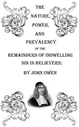 The Nature, Power, and Prevalency of the Remainders of Indwelling Sin in Believers