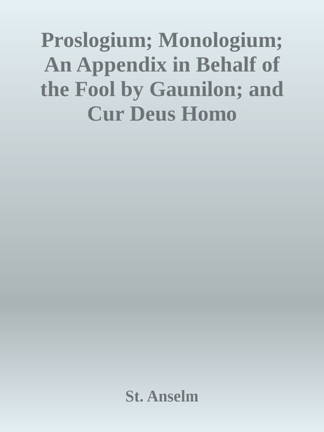 Proslogium; Monologium; An Appendix in Behalf of the Fool by Gaunilon; and Cur Deus Homo