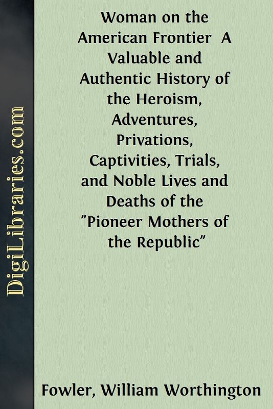 Woman on the American Frontier / A Valuable and Authentic History of the Heroism, Adventures, Privations, Captivities, Trials, and Noble Lives and Deaths of the "Pioneer Mothers of the Republic"