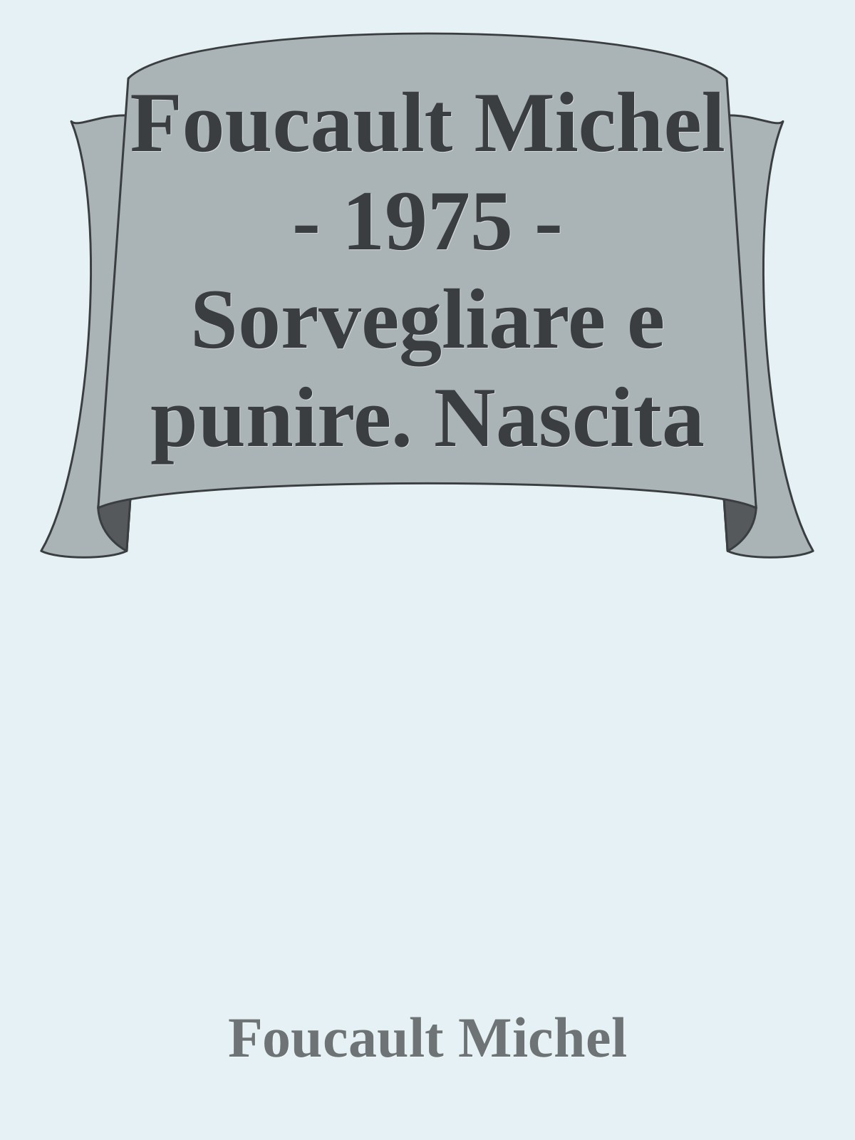 Foucault Michel - 1975 - Sorvegliare e punire. Nascita della prigione