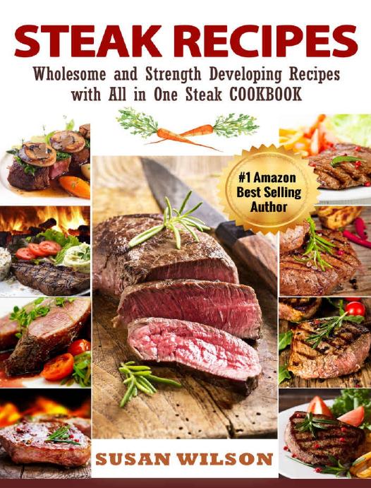 Steak Recipes: A Detailed Guide to Discover Juicy, Seasoning, Mouthwatering, Quick and Easy, Grilled, Barbecue, Roast and Selecting Delicious Steak Recipes