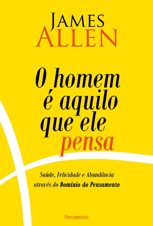 O Homem é Aquilo Que Ele Pensa: Saúde, Felicidade e Abundância Através do Domínio do pensamento