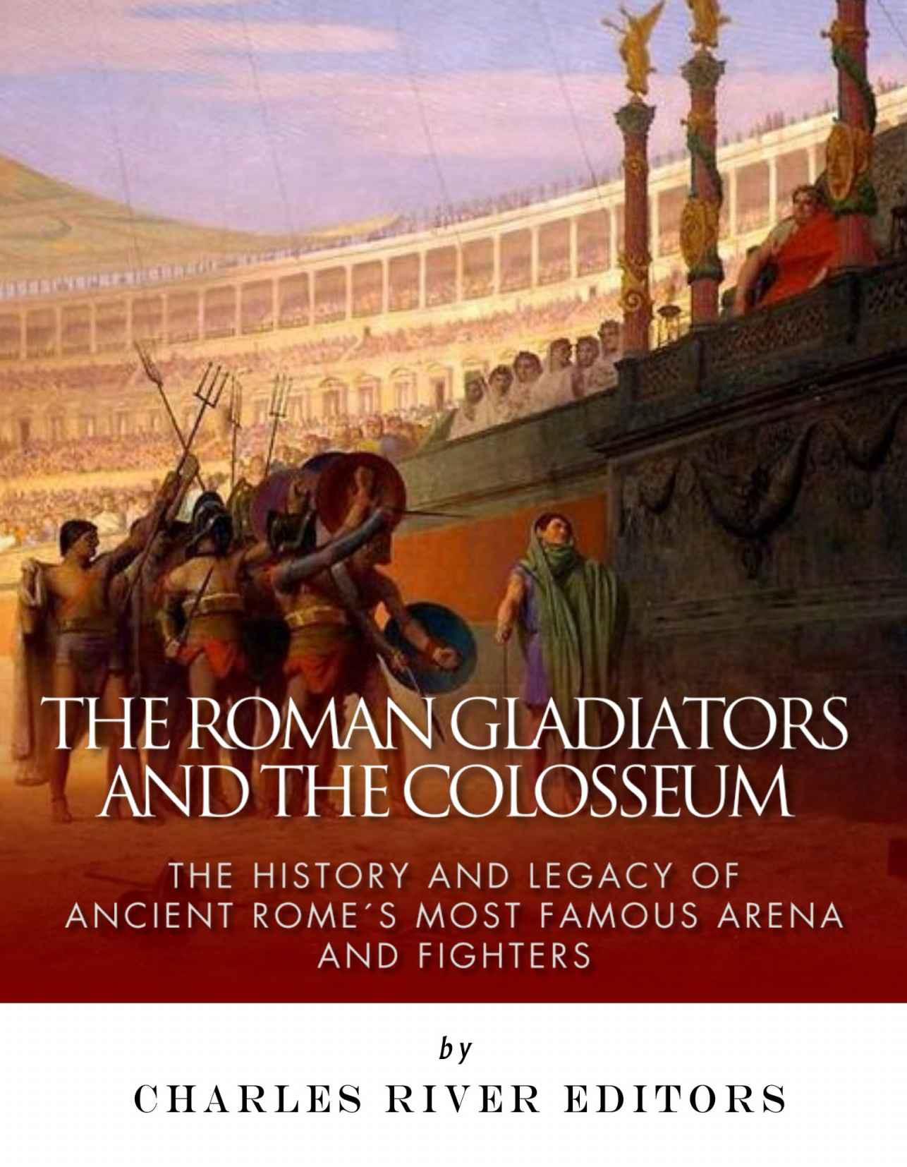 The Roman Gladiators and the Colosseum: The History and Legacy of Ancient Rome's Most Famous Arena and Fighters