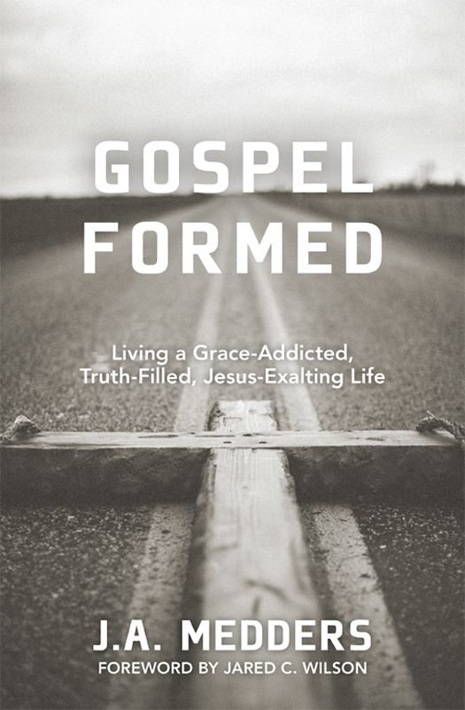 Gospel Formed: Living a Grace-Addicted, Truth-Filled, Jesus-Exalted Life