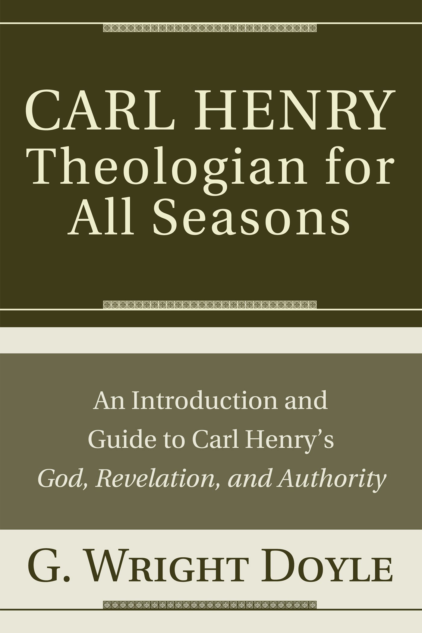 Carl Henry--Theologian for All Seasons: An Introduction and Guide to Carl Henry's God, Revelation, and Authority