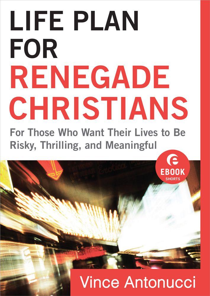 Life Plan for Renegade Christians (Ebook Shorts): For Those Who Want Their Lives to Be Risky, Thrilling, and Meaningful