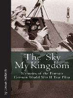 Sky My Kingdom: Memoirs of the Famous German World War II Test Pilot (Vintage Aviation Series)