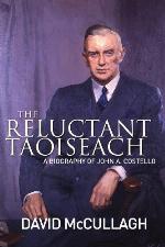John A. Costello The Reluctant Taoiseach: A Biography of John A. Costello
