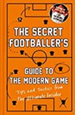 The Secret Footballer's Guide to the Modern Game: Tips and Tactics from the Ultimate Insider